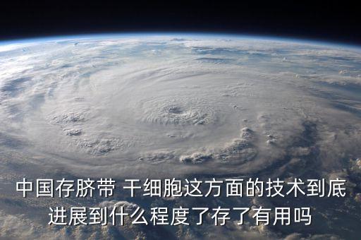 中國存臍帶 干細胞這方面的技術(shù)到底進展到什么程度了存了有用嗎
