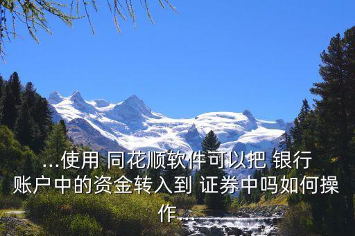 ...使用 同花順軟件可以把 銀行賬戶中的資金轉入到 證券中嗎如何操作...