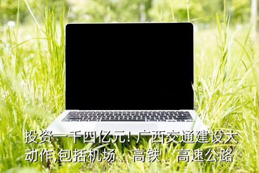  投資一千四億元! 廣西交通建設(shè)大動(dòng)作,包括機(jī)場、高鐵、高速公路