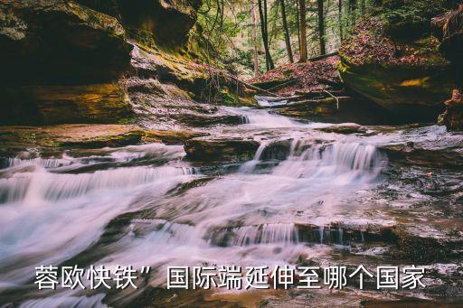 蓉歐快鐵”國際端延伸至哪個國家