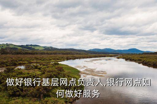 如何做好銀行基層網(wǎng)點負(fù)責(zé)人,銀行網(wǎng)點如何做好服務(wù)