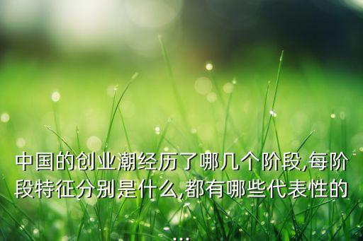 中國的創(chuàng)業(yè)潮經(jīng)歷了哪幾個(gè)階段,每階段特征分別是什么,都有哪些代表性的...