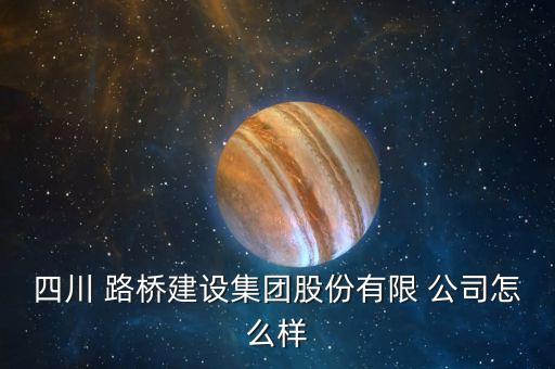 四川 路橋建設集團股份有限 公司怎么樣