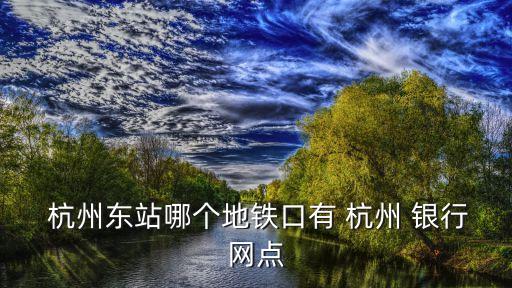  杭州東站哪個地鐵口有 杭州 銀行網(wǎng)點(diǎn)