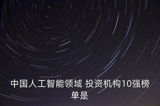 中國人工智能領域 投資機構(gòu)10強榜單是