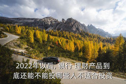 2022年以后, 銀行 理財產(chǎn)品到底還能不能投哪些人不適合投資