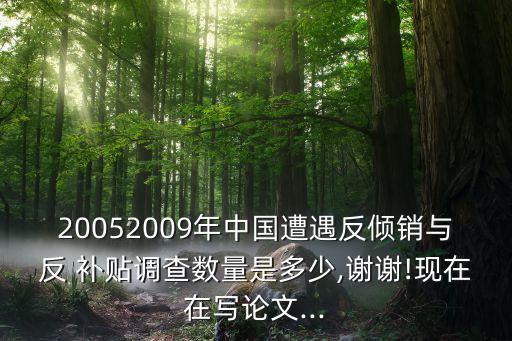 20052009年中國(guó)遭遇反傾銷與反 補(bǔ)貼調(diào)查數(shù)量是多少,謝謝!現(xiàn)在在寫(xiě)論文...