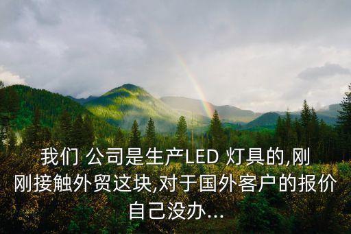 我們 公司是生產(chǎn)LED 燈具的,剛剛接觸外貿(mào)這塊,對(duì)于國(guó)外客戶(hù)的報(bào)價(jià)自己沒(méi)辦...