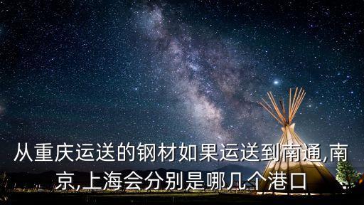 從重慶運(yùn)送的鋼材如果運(yùn)送到南通,南京,上海會分別是哪幾個港口
