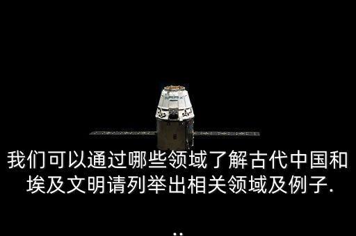 我們可以通過哪些領(lǐng)域了解古代中國(guó)和 埃及文明請(qǐng)列舉出相關(guān)領(lǐng)域及例子...