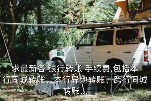 求最新各 銀行轉(zhuǎn)賬 手續(xù)費(fèi),包括本行同城轉(zhuǎn)賬、本行異地轉(zhuǎn)賬、跨行同城轉(zhuǎn)賬...