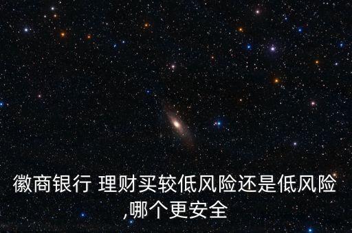 徽商銀行 理財(cái)買較低風(fēng)險(xiǎn)還是低風(fēng)險(xiǎn),哪個更安全