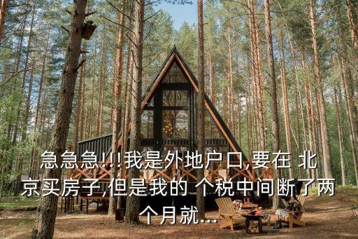 急急急!!!我是外地戶(hù)口,要在 北京買(mǎi)房子,但是我的 個(gè)稅中間斷了兩個(gè)月就...