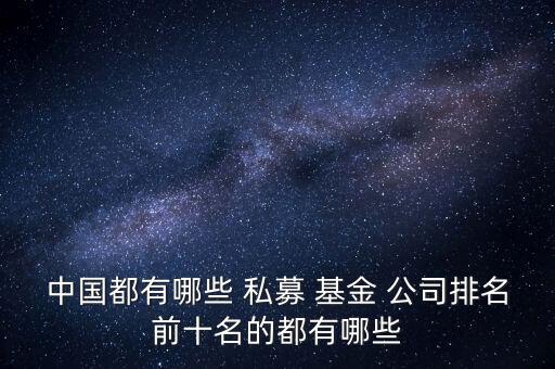 中國(guó)都有哪些 私募 基金 公司排名前十名的都有哪些
