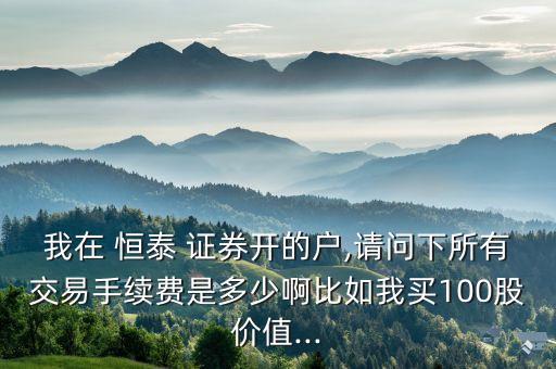 我在 恒泰 證券開(kāi)的戶,請(qǐng)問(wèn)下所有交易手續(xù)費(fèi)是多少啊比如我買100股價(jià)值...