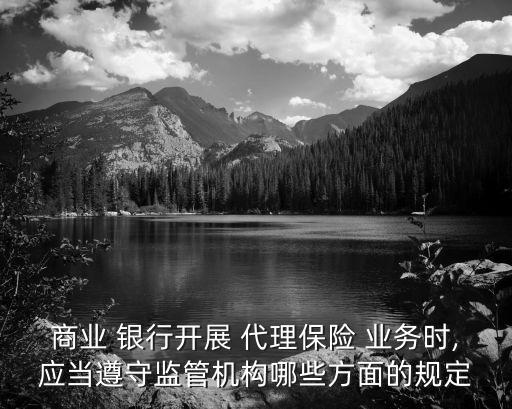 商業(yè) 銀行開展 代理保險 業(yè)務時,應當遵守監(jiān)管機構哪些方面的規(guī)定