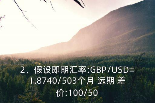 2、假設(shè)即期匯率:GBP/USD=1.8740/503個月 遠期 差價:100/50