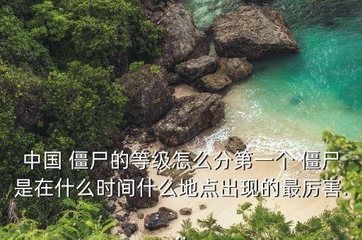 中國 僵尸的等級怎么分第一個 僵尸是在什么時間什么地點(diǎn)出現(xiàn)的最厲害...