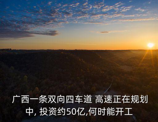  廣西一條雙向四車道 高速正在規(guī)劃中, 投資約50億,何時能開工