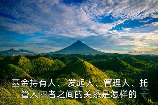  基金持有人、 發(fā)起人、管理人、托管人四者之間的關(guān)系是怎樣的