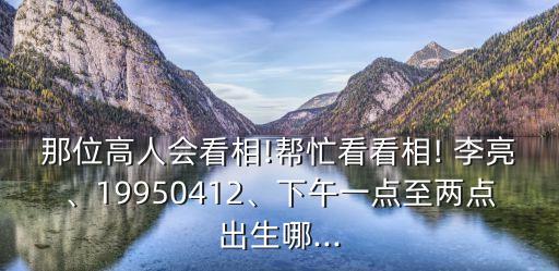 那位高人會(huì)看相!幫忙看看相! 李亮、19950412、下午一點(diǎn)至兩點(diǎn)出生哪...