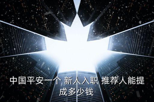 中國平安一個 新人入職 推薦人能提成多少錢