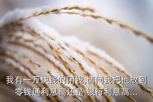 我有一萬塊錢的閑錢,請(qǐng)問我把他放到零錢通利息高還是 銀行利息高...