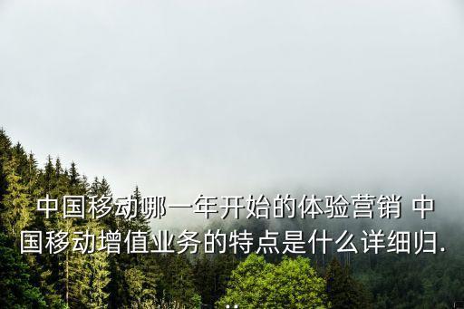  中國移動哪一年開始的體驗營銷 中國移動增值業(yè)務(wù)的特點是什么詳細歸...