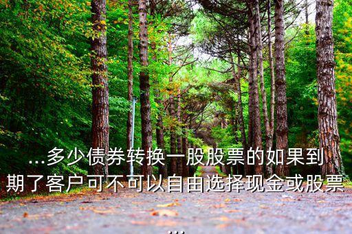 ...多少債券轉(zhuǎn)換一股股票的如果到期了客戶(hù)可不可以自由選擇現(xiàn)金或股票...
