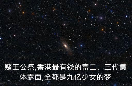 賭王公祭,香港最有錢的富二、三代集體露面,全都是九億少女的夢
