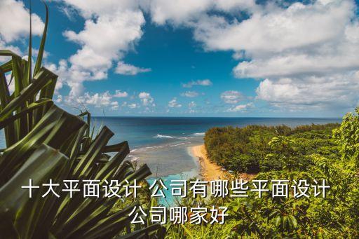 十大平面設計 公司有哪些平面設計 公司哪家好