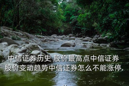中信證券歷史 股價(jià)最高點(diǎn)中信證券 股價(jià)變動(dòng)趨勢中信證券怎么不能漲停...