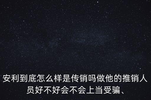 安利到底怎么樣是傳銷嗎做他的推銷人員好不好會(huì)不會(huì)上當(dāng)受騙、