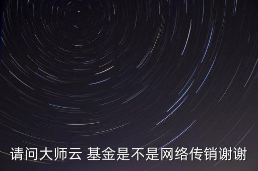 請問大師云 基金是不是網(wǎng)絡傳銷謝謝