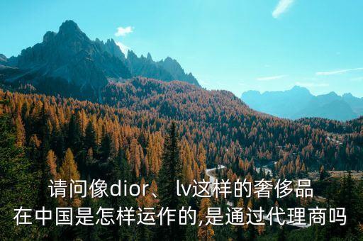 請(qǐng)問像dior、 lv這樣的奢侈品在中國(guó)是怎樣運(yùn)作的,是通過代理商嗎