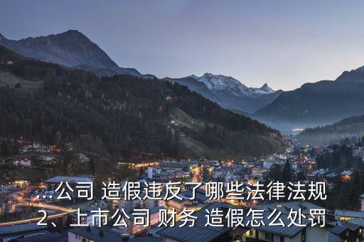 ...公司 造假違反了哪些法律法規(guī)2、上市公司 財務 造假怎么處罰