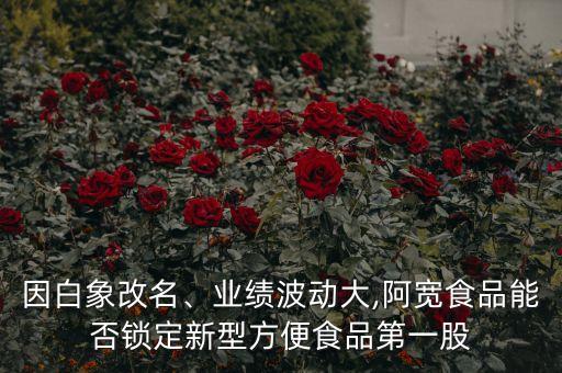 因白象改名、業(yè)績(jī)波動(dòng)大,阿寬食品能否鎖定新型方便食品第一股