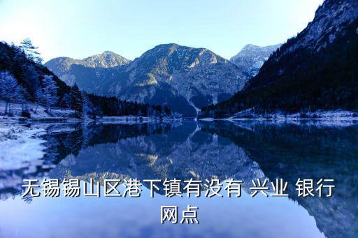 無錫錫山區(qū)港下鎮(zhèn)有沒有 興業(yè) 銀行網點