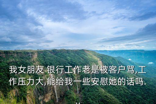 我女朋友 銀行工作老是被客戶(hù)罵,工作壓力大,能給我一些安慰她的話(huà)嗎...