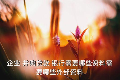 企業(yè) 并購(gòu)貸款 銀行需要哪些資料需要哪些外部資料