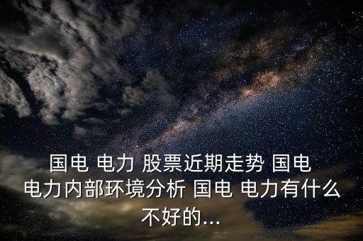  國電 電力 股票近期走勢(shì) 國電 電力內(nèi)部環(huán)境分析 國電 電力有什么不好的...