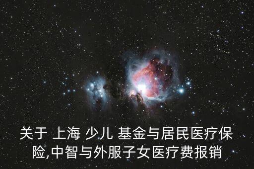 關于 上海 少兒 基金與居民醫(yī)療保險,中智與外服子女醫(yī)療費報銷