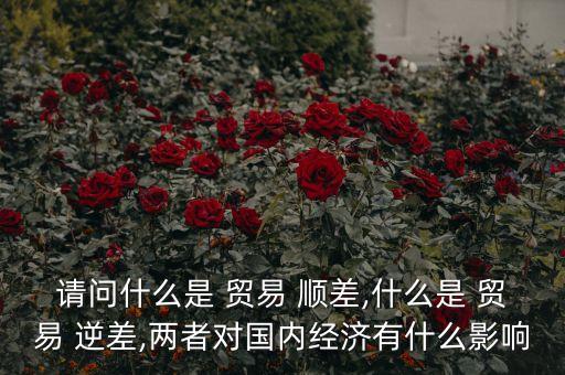 請(qǐng)問(wèn)什么是 貿(mào)易 順差,什么是 貿(mào)易 逆差,兩者對(duì)國(guó)內(nèi)經(jīng)濟(jì)有什么影響