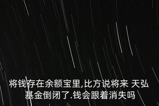 將錢存在余額寶里,比方說將來 天弘 基金倒閉了.錢會(huì)跟著消失嗎