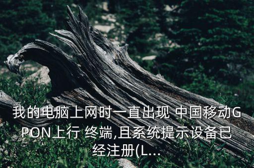 我的電腦上網(wǎng)時(shí)一直出現(xiàn) 中國移動(dòng)GPON上行 終端,且系統(tǒng)提示設(shè)備已經(jīng)注冊(cè)(L...