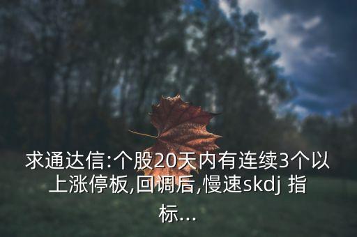 求通達(dá)信:個(gè)股20天內(nèi)有連續(xù)3個(gè)以上漲停板,回調(diào)后,慢速skdj 指標(biāo)...