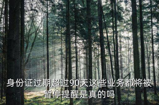 身份證過期超過90天這些業(yè)務都將被暫停提醒是真的嗎