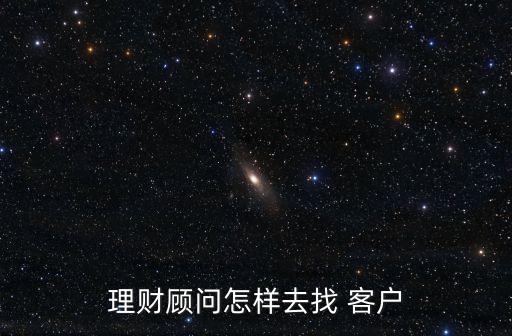 理財(cái)顧問怎樣去找 客戶