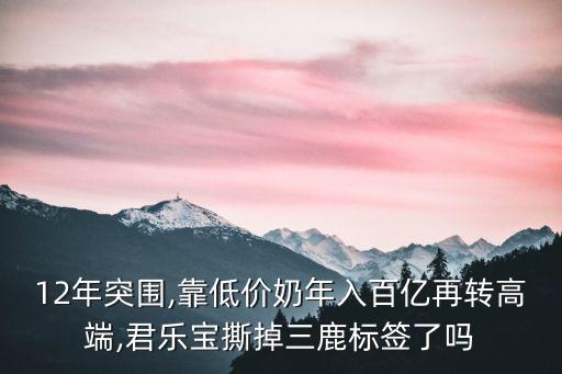 12年突圍,靠低價奶年入百億再轉(zhuǎn)高端,君樂寶撕掉三鹿標簽了嗎