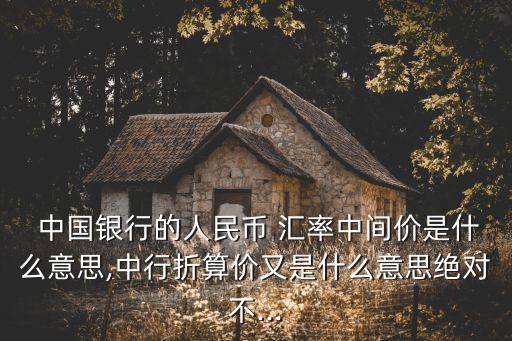  中國銀行的人民幣 匯率中間價(jià)是什么意思,中行折算價(jià)又是什么意思絕對(duì)不...
